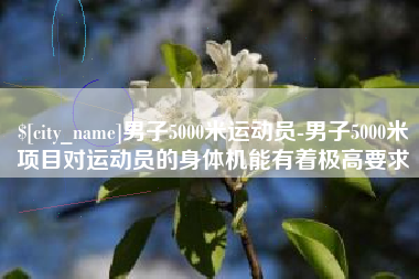 韶关男子5000米运动员-男子5000米项目对运动员的身体机能有着极高要求