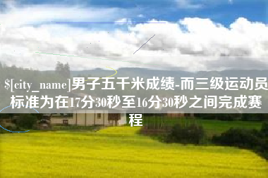 韶关男子五千米成绩-而三级运动员标准为在17分30秒至16分30秒之间完成赛程