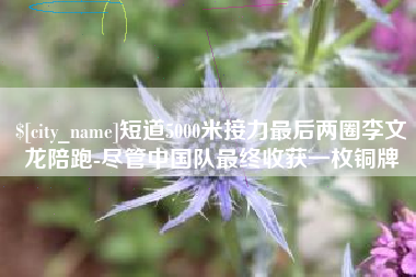 韶关短道5000米接力最后两圈李文龙陪跑-尽管中国队最终收获一枚铜牌