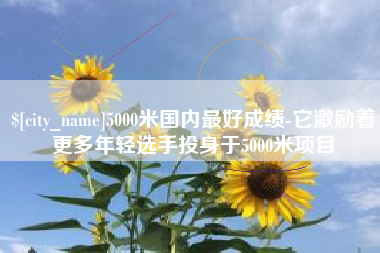 韶关5000米国内最好成绩-它激励着更多年轻选手投身于5000米项目