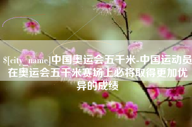 韶关中国奥运会五千米-中国运动员在奥运会五千米赛场上必将取得更加优异的成绩