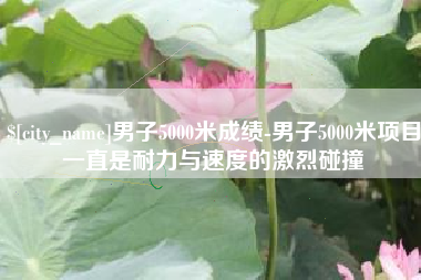 韶关男子5000米成绩-男子5000米项目一直是耐力与速度的激烈碰撞