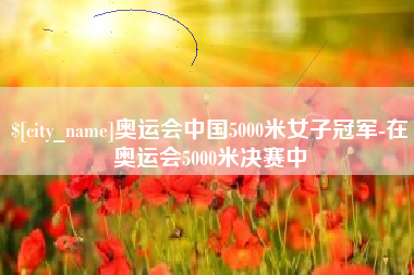 韶关奥运会中国5000米女子冠军-在奥运会5000米决赛中