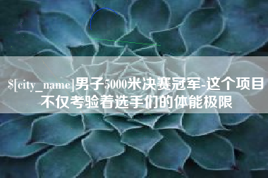 韶关男子5000米决赛冠军-这个项目不仅考验着选手们的体能极限