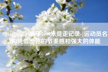 韶关男子5000米竞走记录-[运动员名字]凭借出色的节奏感和强大的体能