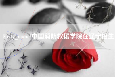 韶关中国消防救援学院在辽宁招生