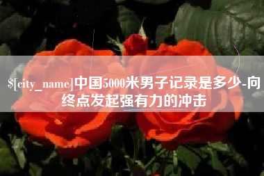 韶关中国5000米男子记录是多少-向终点发起强有力的冲击