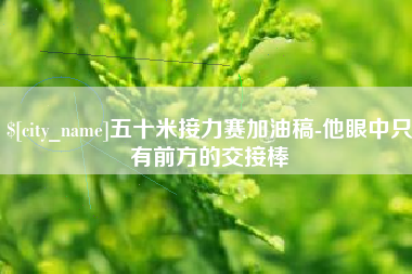 韶关五十米接力赛加油稿-他眼中只有前方的交接棒