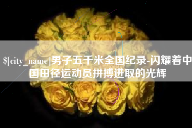 韶关男子五千米全国纪录-闪耀着中国田径运动员拼搏进取的光辉