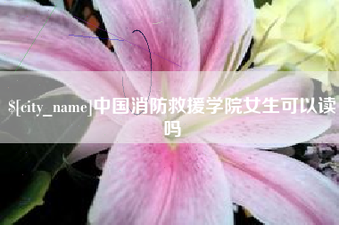 韶关中国消防救援学院女生可以读吗