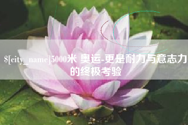 韶关5000米 奥运-更是耐力与意志力的终极考验