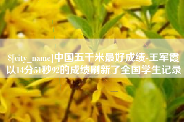 韶关中国五千米最好成绩-王军霞以14分51秒92的成绩刷新了全国学生记录