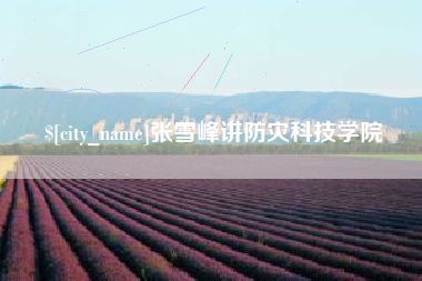 韶关张雪峰讲防灾科技学院