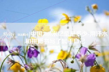 韶关中国5000米纪录是多少-用汗水和拼搏书写了属于自己