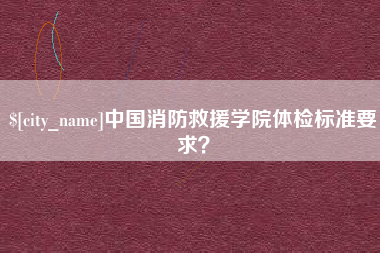 韶关中国消防救援学院体检标准要求？