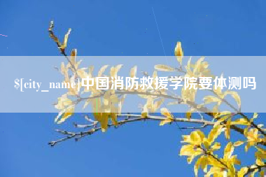 韶关中国消防救援学院要体测吗