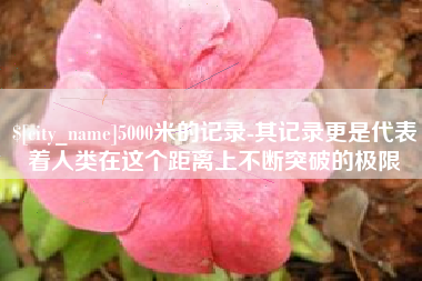 韶关5000米的记录-其记录更是代表着人类在这个距离上不断突破的极限