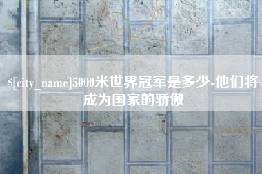 韶关5000米世界冠军是多少-他们将成为国家的骄傲