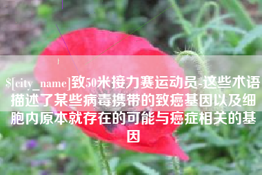 韶关致50米接力赛运动员-这些术语描述了某些病毒携带的致癌基因以及细胞内原本就存在的可能与癌症相关的基因