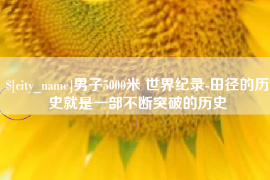 韶关男子5000米 世界纪录-田径的历史就是一部不断突破的历史