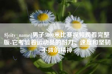 韶关男子5000米比赛视频观看完整版-它考验着运动员的耐力、速度和坚韧不拔的精神