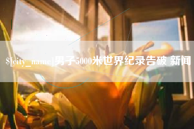 韶关男子5000米世界纪录告破 新闻
