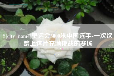 韶关奥运会5000米中国选手-一次次踏上这片充满挑战的赛场