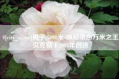 韶关男子 5000米-原纪录由万米之王贝克勒于2004年创造