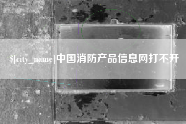 韶关中国消防产品信息网打不开