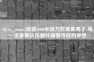 韶关短道5000米接力世锦赛男子-每一支参赛队伍都怀揣着夺冠的梦想