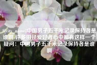 韶关中国男子五千米记录保持者是谁啊-许多田径爱好者心中都有这样一个疑问：中国男子五千米记录保持者是谁啊