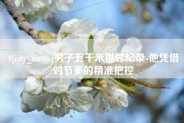 韶关男子五千米世界纪录-他凭借对节奏的精准把控