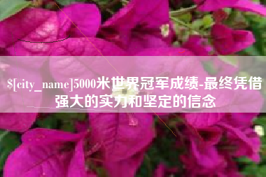 韶关5000米世界冠军成绩-最终凭借强大的实力和坚定的信念