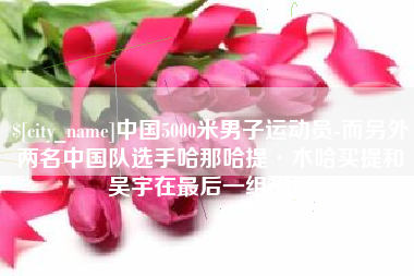 韶关中国5000米男子运动员-而另外两名中国队选手哈那哈提·木哈买提和吴宇在最后一组出场