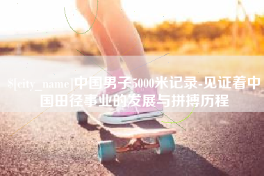 韶关中国男子5000米记录-见证着中国田径事业的发展与拼搏历程