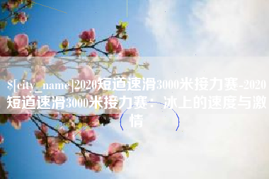 韶关2020短道速滑3000米接力赛-2020短道速滑3000米接力赛：冰上的速度与激情