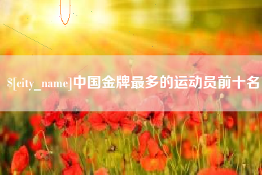 韶关中国金牌最多的运动员前十名