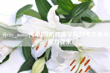 韶关中国消防救援学院对考生身高、视力要求