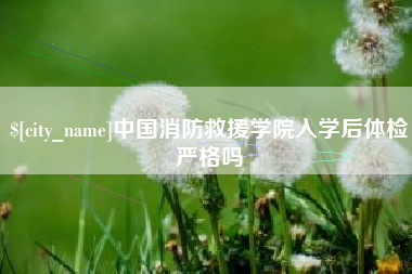 韶关中国消防救援学院入学后体检严格吗