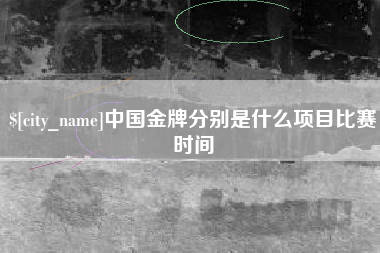 韶关中国金牌分别是什么项目比赛时间